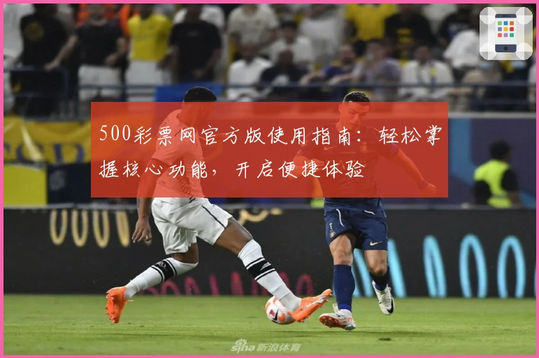 500彩票网官方版使用指南：轻松掌握核心功能，开启便捷体验