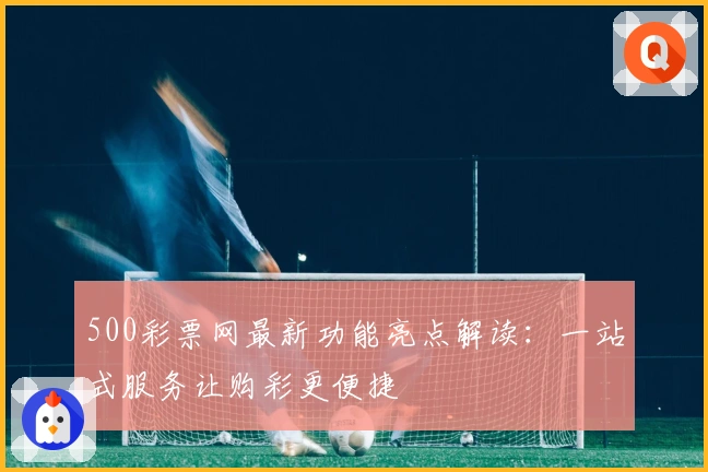 500彩票网最新功能亮点解读：一站式服务让购彩更便捷